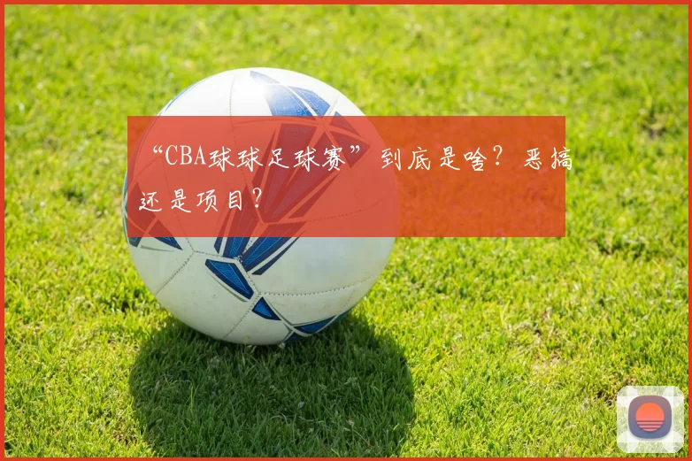 “CBA球球足球赛”到底是啥？恶搞还是项目？