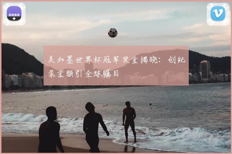 美加墨世界杯冠军奖金揭晓：创纪录金额引全球瞩目