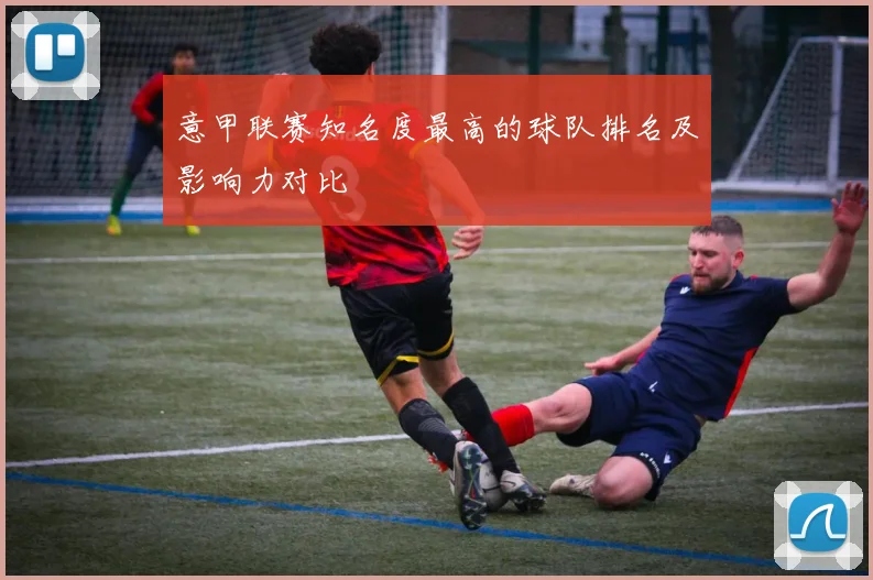 意甲联赛知名度最高的球队排名及影响力对比