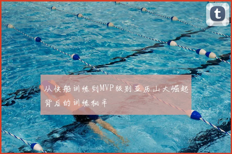 从快船训练到MVP级别亚历山大崛起背后的训练秘辛