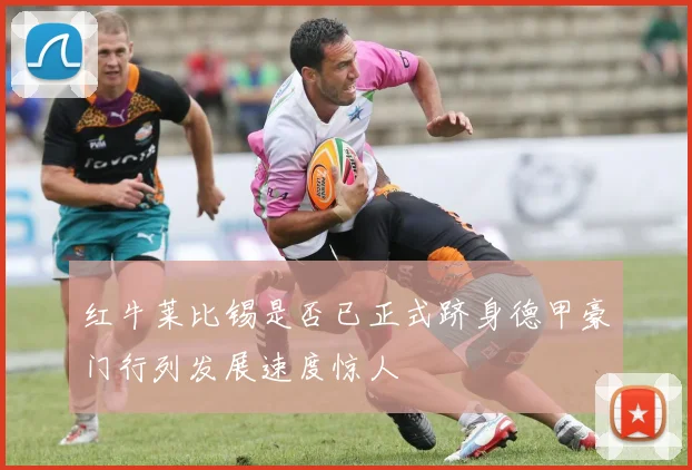 红牛莱比锡是否已正式跻身德甲豪门行列发展速度惊人