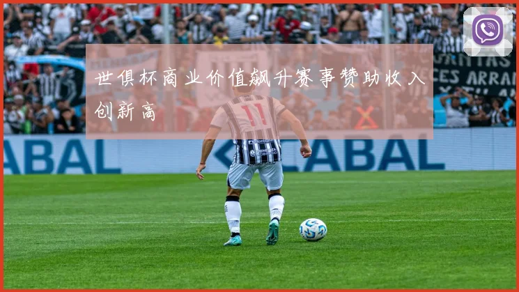 世俱杯商业价值飙升赛事赞助收入创新高