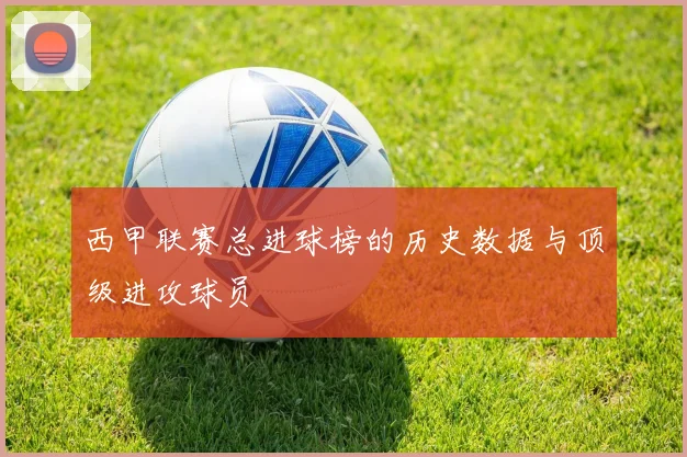 西甲联赛总进球榜的历史数据与顶级进攻球员