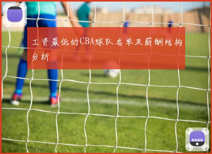 工资最低的CBA球队名单及薪酬结构分析