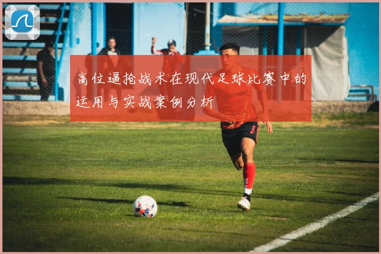 高位逼抢战术在现代足球比赛中的运用与实战案例分析