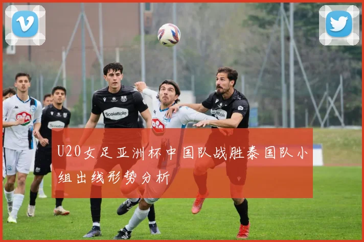 U20女足亚洲杯中国队战胜泰国队小组出线形势分析